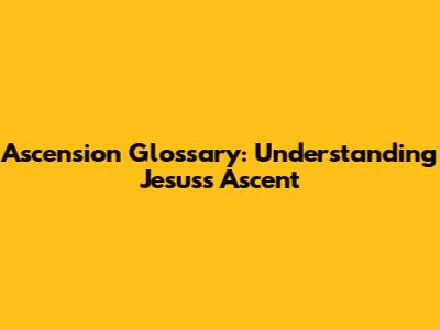 Ascension Glossary: Understanding Jesus's Ascent