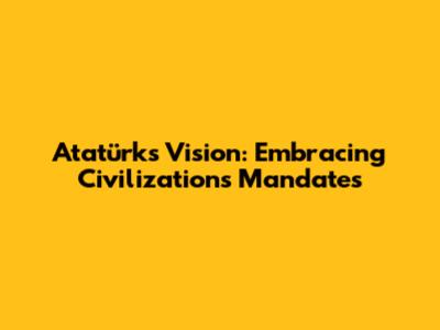 Atatürk's Vision: Embracing Civilization's Mandates