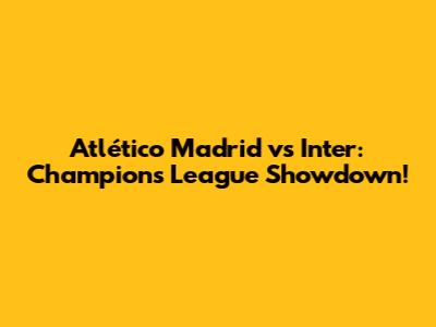 Atlético Madrid vs Inter: Champions League Showdown!