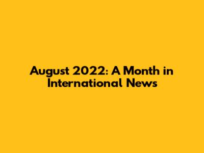 August 2022: A Month in International News