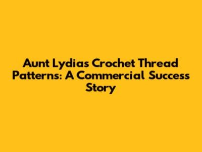 Aunt Lydia's Crochet Thread Patterns: A Commercial Success Story