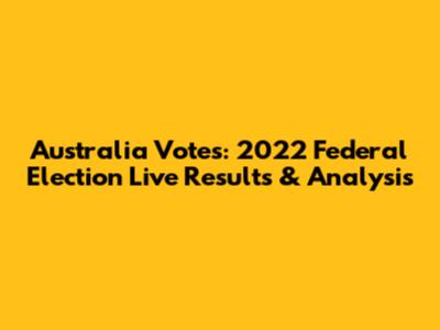 Australia Votes: 2022 Federal Election Live Results & Analysis