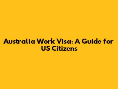 Australia Work Visa: A Guide for US Citizens
