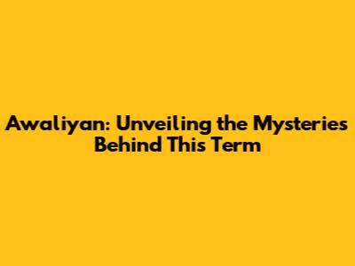 Awaliyan: Unveiling the Mysteries Behind This Term