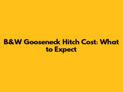 B&W Gooseneck Hitch Cost: What to Expect