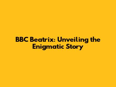BBC Beatrix: Unveiling the Enigmatic Story