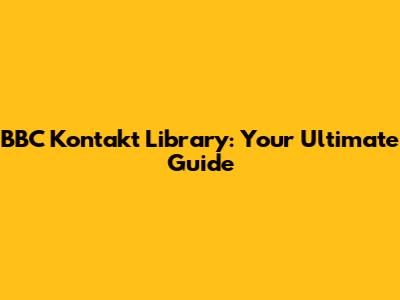 BBC Kontakt Library: Your Ultimate Guide