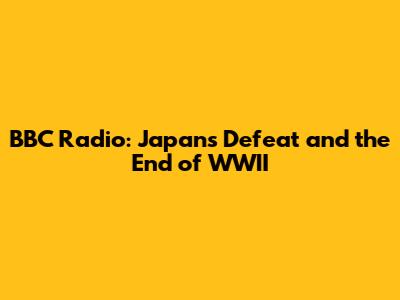 BBC Radio: Japan's Defeat and the End of WWII