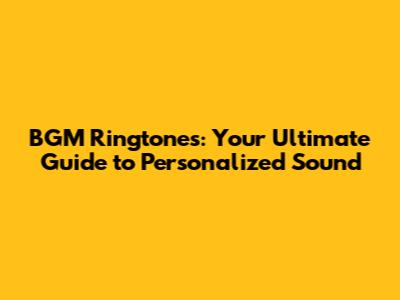 BGM Ringtones: Your Ultimate Guide to Personalized Sound