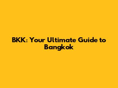 BKK: Your Ultimate Guide to Bangkok