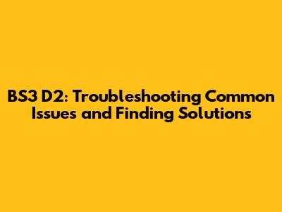 BS3 D2: Troubleshooting Common Issues and Finding Solutions