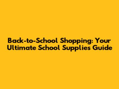 Back-to-School Shopping: Your Ultimate School Supplies Guide