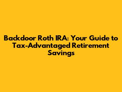 Backdoor Roth IRA: Your Guide to Tax-Advantaged Retirement Savings