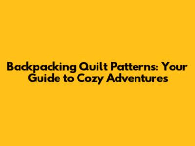Backpacking Quilt Patterns: Your Guide to Cozy Adventures