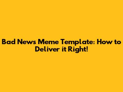 Bad News Meme Template: How to Deliver it Right!