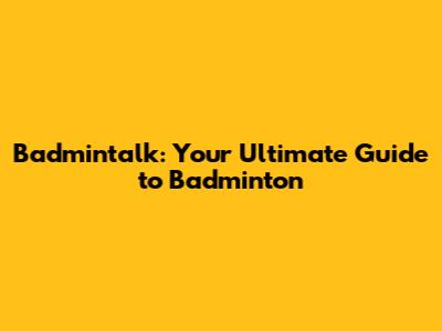 Badmintalk: Your Ultimate Guide to Badminton