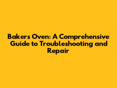 Bakers Oven: A Comprehensive Guide to Troubleshooting and Repair