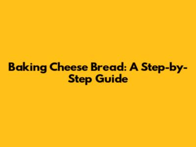 Baking Cheese Bread: A Step-by-Step Guide