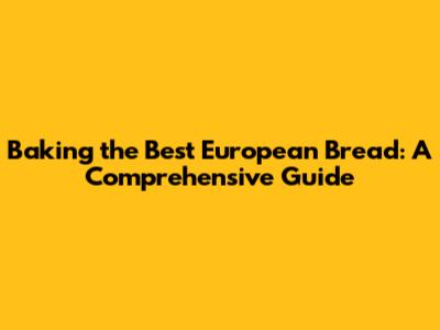 Baking the Best European Bread: A Comprehensive Guide