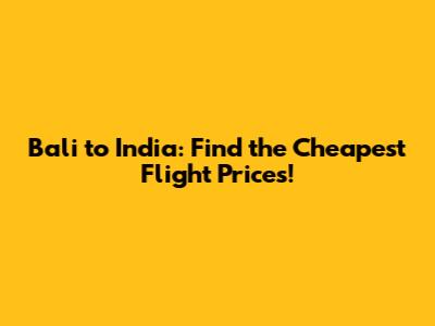 Bali to India: Find the Cheapest Flight Prices!