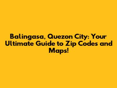 Balingasa, Quezon City: Your Ultimate Guide to Zip Codes and Maps!