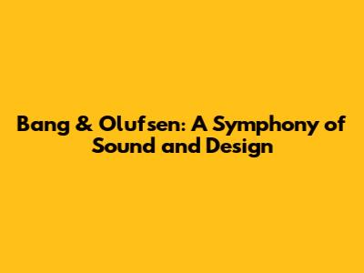 Bang & Olufsen: A Symphony of Sound and Design