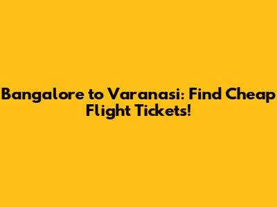 Bangalore to Varanasi: Find Cheap Flight Tickets!