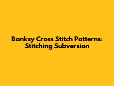 Banksy Cross Stitch Patterns: Stitching Subversion