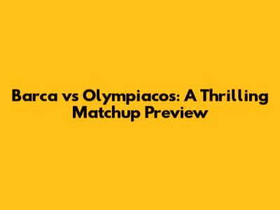 Barca vs Olympiacos: A Thrilling Matchup Preview