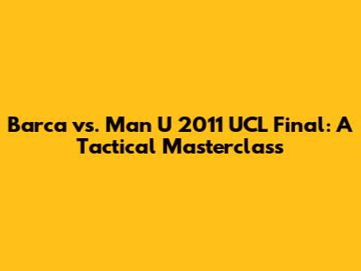 Barca vs. Man U 2011 UCL Final: A Tactical Masterclass