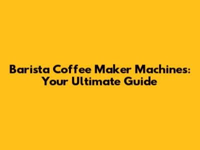 Barista Coffee Maker Machines: Your Ultimate Guide