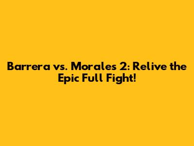 Barrera vs. Morales 2: Relive the Epic Full Fight!