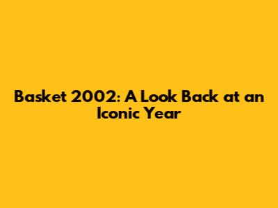 Basket 2002: A Look Back at an Iconic Year