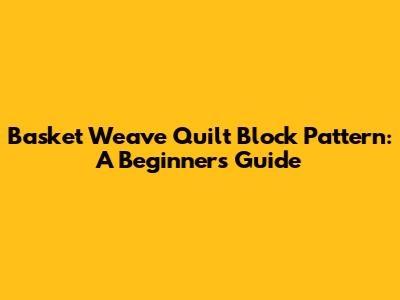 Basket Weave Quilt Block Pattern: A Beginner's Guide
