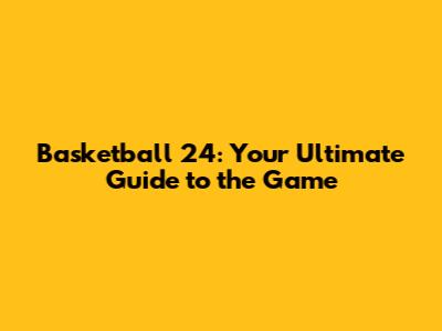 Basketball 24: Your Ultimate Guide to the Game