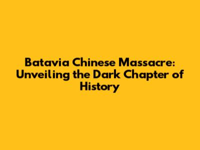 Batavia Chinese Massacre: Unveiling the Dark Chapter of History