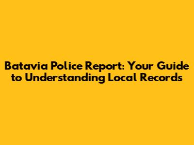 Batavia Police Report: Your Guide to Understanding Local Records