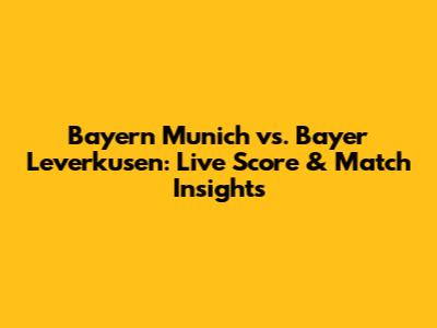 Bayern Munich vs. Bayer Leverkusen: Live Score & Match Insights