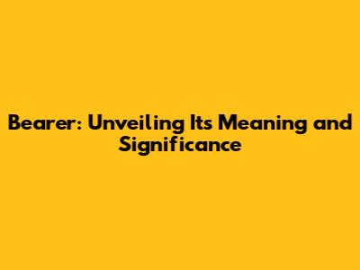 Bearer: Unveiling Its Meaning and Significance