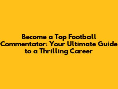 Become a Top Football Commentator: Your Ultimate Guide to a Thrilling Career
