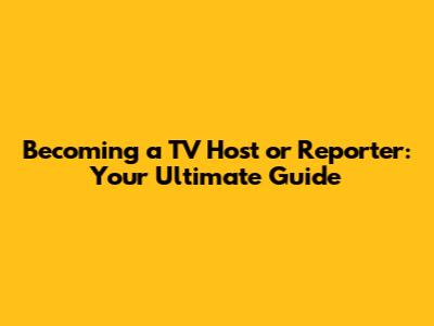 Becoming a TV Host or Reporter: Your Ultimate Guide