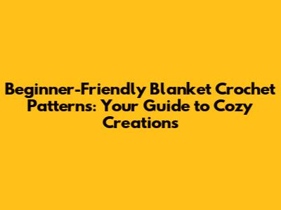Beginner-Friendly Blanket Crochet Patterns: Your Guide to Cozy Creations