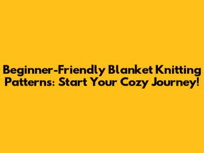 Beginner-Friendly Blanket Knitting Patterns: Start Your Cozy Journey!