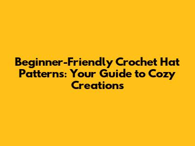 Beginner-Friendly Crochet Hat Patterns: Your Guide to Cozy Creations