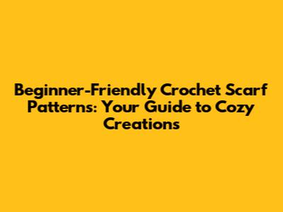 Beginner-Friendly Crochet Scarf Patterns: Your Guide to Cozy Creations