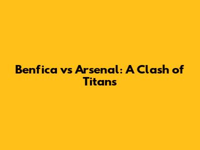 Benfica vs Arsenal: A Clash of Titans