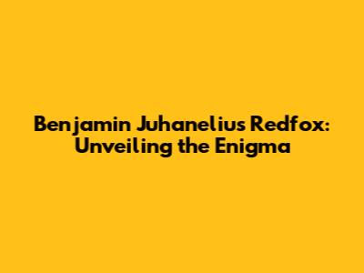 Benjamin Juhanelius Redfox: Unveiling the Enigma