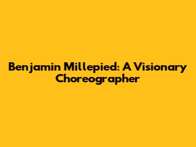 Benjamin Millepied: A Visionary Choreographer