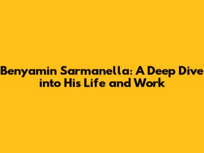 Benyamin Sarmanella: A Deep Dive into His Life and Work