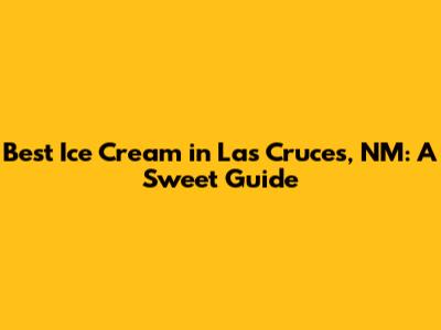 Best Ice Cream in Las Cruces, NM: A Sweet Guide